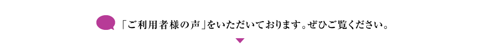 「ご利用者様の声」をいただいております。ぜひご覧ください。